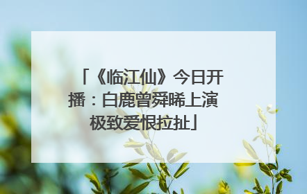 《临江仙》今日开播：白鹿曾舜晞上演极致爱恨拉扯