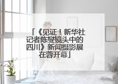 《见证！新华社记者陈燮镜头中的四川》新闻摄影展在蓉开幕