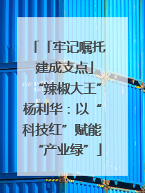 「牢记嘱托 建成支点」“辣椒大王”杨利华：以“科技红”赋能“产业绿”