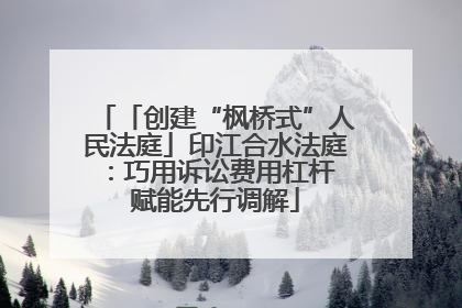 「创建“枫桥式”人民法庭」印江合水法庭：巧用诉讼费用杠杆 赋能先行调解