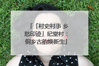 「村史村事 乡愁印迹」纪堂村：侗乡古韵焕新生