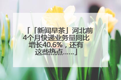 「新闻早茶」河北前4个月快递业务量同比增长40.6%，还有这些热点……
