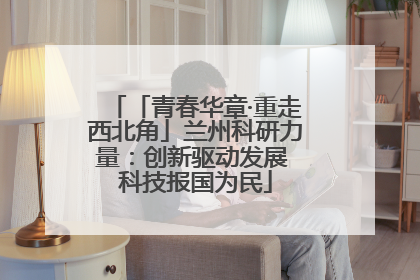 「青春华章·重走西北角」兰州科研力量：创新驱动发展 科技报国为民
