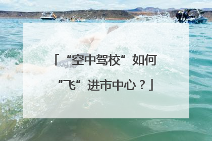 “空中驾校”如何“飞”进市中心？