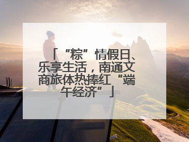 “粽”情假日、乐享生活，南通文商旅体热捧红“端午经济”