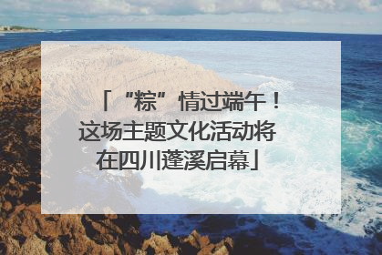 “粽”情过端午！这场主题文化活动将在四川蓬溪启幕
