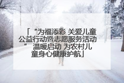 “为福添彩 关爱儿童公益行动暨志愿服务活动” 温暖启动 为农村儿童身心健康护航