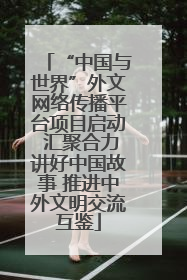 “中国与世界”外文网络传播平台项目启动 汇聚合力讲好中国故事 推进中外文明交流互鉴