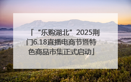 “乐购湖北”2025荆门6.18直播电商节暨特色商品市集正式启动