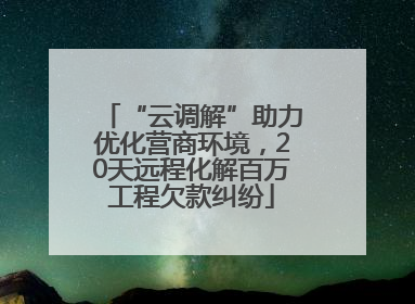 “云调解”助力优化营商环境，20天远程化解百万工程欠款纠纷