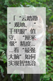 “云踏勘”观地、“千里眼”值守、“厘米级”精度……看“最强大脑”如何实现智慧治理