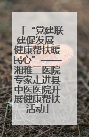“党建联建促发展 健康帮扶暖民心”——湘雅二医院专家走进县中医医院开展健康帮扶活动