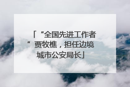 “全国先进工作者”贾牧樵，担任边境城市公安局长