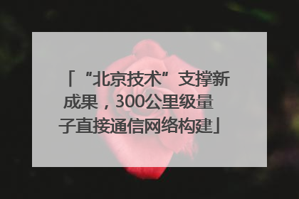 “北京技术”支撑新成果，300公里级量子直接通信网络构建
