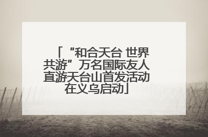 “和合天台 世界共游”万名国际友人直游天台山首发活动在义乌启动