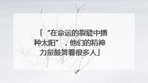 “在命运的裂缝中播种太阳”，他们的精神力量鼓舞着很多人