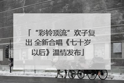 “彩铃顶流”欢子复出 全新合唱《七十岁以后》温情发布