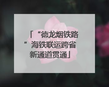 “德龙烟铁路”海铁联运跨省新通道贯通