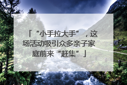 “小手拉大手”，这场活动吸引众多亲子家庭前来“赶集”