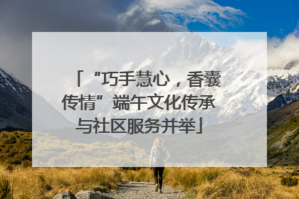 “巧手慧心，香囊传情”端午文化传承与社区服务并举