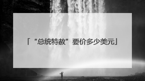 “总统特赦”要价多少美元