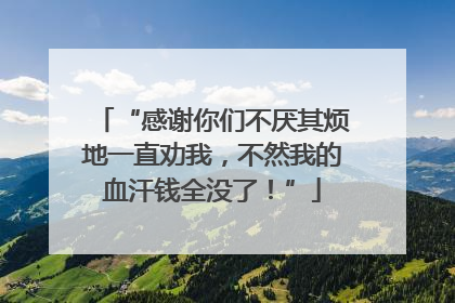 “感谢你们不厌其烦地一直劝我，不然我的血汗钱全没了！”