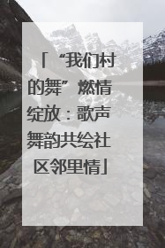 “我们村的舞”燃情绽放：歌声舞韵共绘社区邻里情