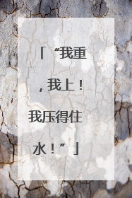 “我重，我上！我压得住水！”