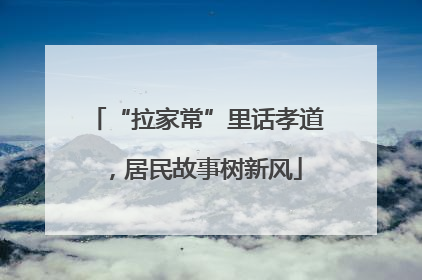 “拉家常”里话孝道，居民故事树新风