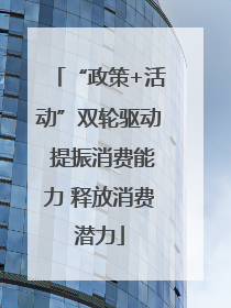 “政策+活动”双轮驱动 提振消费能力 释放消费潜力