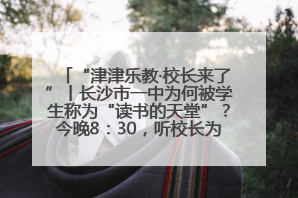 “津津乐教·校长来了”丨长沙市一中为何被学生称为“读书的天堂”？今晚8：30，听校长为你揭秘背后的秘密