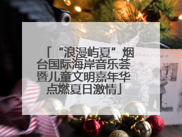 “浪漫屿夏”烟台国际海岸音乐荟暨儿童文明嘉年华点燃夏日激情