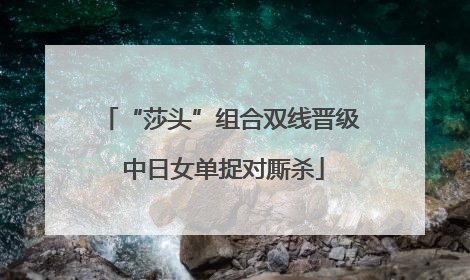 “莎头”组合双线晋级 中日女单捉对厮杀