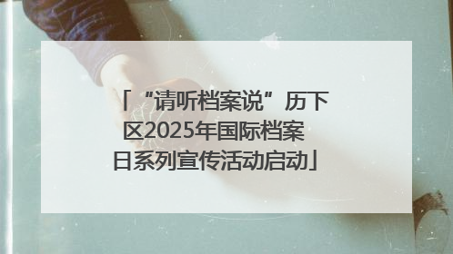 “请听档案说”历下区2025年国际档案日系列宣传活动启动