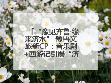 “豫见齐鲁·缘来济水” 豫鲁文旅新CP：音乐剧+西游记引爆“济水经济圈”