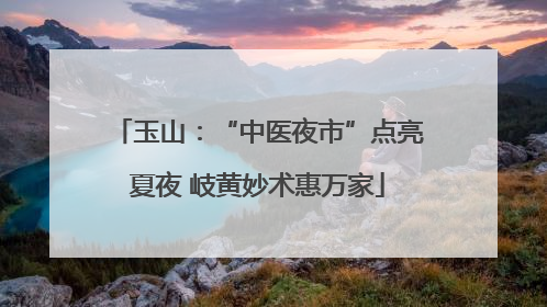 玉山：“中医夜市”点亮夏夜 岐黄妙术惠万家