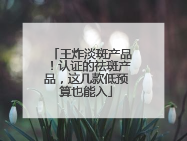王炸淡斑产品！认证的祛斑产品，这几款低预算也能入