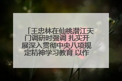 王忠林在仙桃潜江天门调研时强调 扎实开展深入贯彻中央八项规定精神学习教育 以作风建设新成效加快推动高质量发展