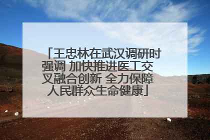 王忠林在武汉调研时强调 加快推进医工交叉融合创新 全力保障人民群众生命健康