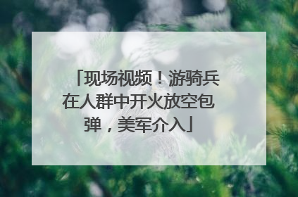 现场视频！游骑兵在人群中开火放空包弹，美军介入