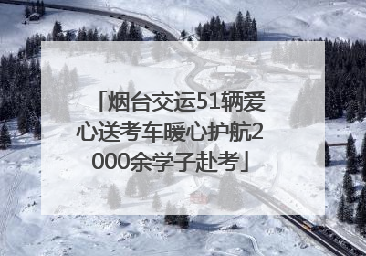 烟台交运51辆爱心送考车暖心护航2000余学子赴考