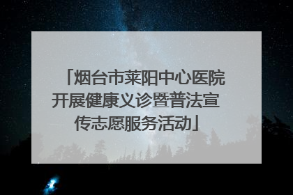 烟台市莱阳中心医院开展健康义诊暨普法宣传志愿服务活动