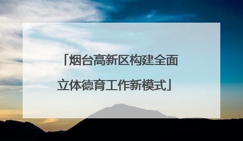 烟台高新区构建全面立体德育工作新模式
