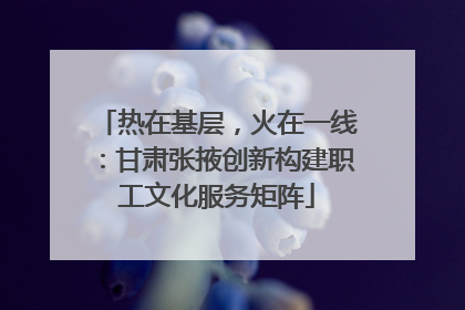 热在基层，火在一线：甘肃张掖创新构建职工文化服务矩阵
