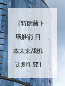 特朗普下场推销 日本未来战机计划生变