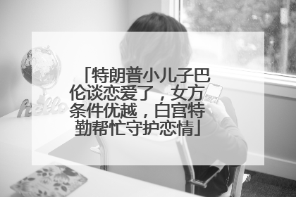 特朗普小儿子巴伦谈恋爱了，女方条件优越，白宫特勤帮忙守护恋情