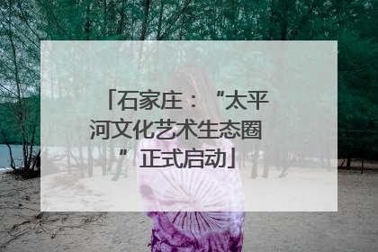 石家庄：“太平河文化艺术生态圈”正式启动
