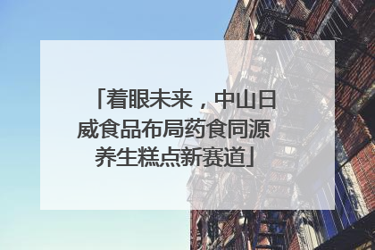 着眼未来，中山日威食品布局药食同源养生糕点新赛道