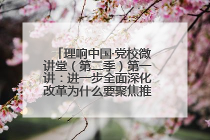 理响中国·党校微讲堂（第二季）第一讲：进一步全面深化改革为什么要聚焦推进中国式现代化