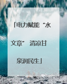 电力赋能“水文章” 清凉甘泉润民生